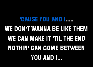 'CAUSE YOU AND I .....

WE DON'T WANNA BE LIKE THEM
WE CAN MAKE IT 'TIL THE END
HOTHlH' CAN COME BETWEEN

YOU AND I...