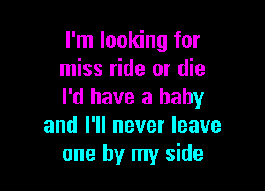 I'm looking for
miss ride or die

I'd have a baby
and I'll never leave
one by my side