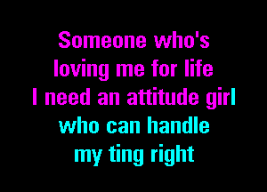 Someone who's
loving me for life

I need an attitude girl
who can handle
my ting right