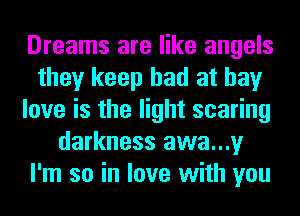 Dreams are like angels
they keep had at bay
love is the light scaring
darkness awa...y
I'm so in love with you