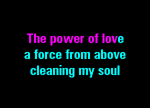 The power of love

a force from above
cleaning my soul