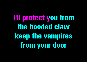 I'll protect you from
the hooded claw

keep the vampires
from your door