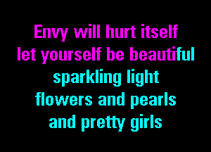 Envy will hurt itself
let yourself be beautiful
sparkling light
flowers and pearls
and pretty girls