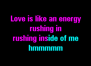 Love is like an energy
rushing in

rushing inside of me
hmmmmm