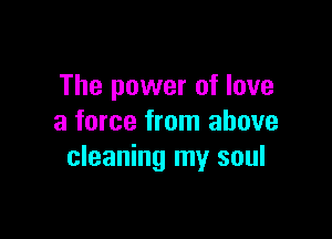 The power of love

a force from above
cleaning my soul