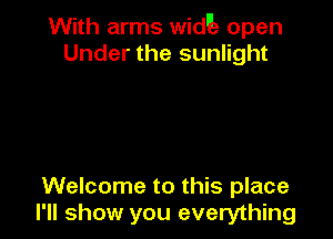 With arms widue open
Under the sunlight

Welcome to this place
I'll show you everything