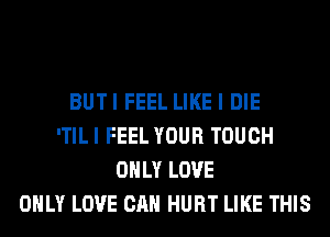 BUTI FEEL LIKE I DIE
'TIL I FEEL YOUR TOUCH
ONLY LOVE
ONLY LOVE CAN HURT LIKE THIS