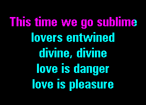 This time we go sublime
lovers entwined

divine. divine
love is danger
love is pleasure