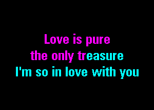 Love is pure

the only treasure
I'm so in love with you