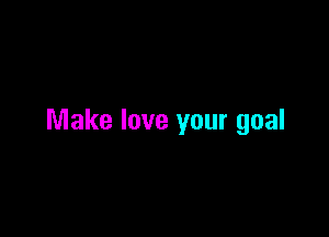 Make love your goal