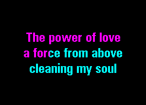 The power of love

a force from above
cleaning my soul