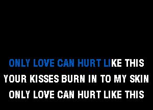 ONLY LOVE CAN HURT LIKE THIS
YOUR KISSES BURN IN TO MY SKIN
ONLY LOVE CAN HURT LIKE THIS