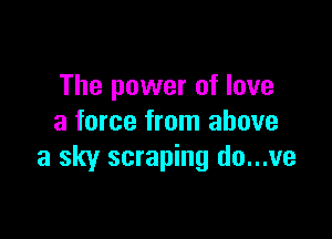 The power of love

a force from above
a sky scraping do...ve