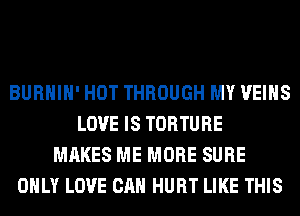 BURHIH' HOT THROUGH MY VEIHS
LOVE IS TORTURE
MAKES ME MORE SURE
ONLY LOVE CAN HURT LIKE THIS