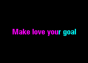 Make love your goal