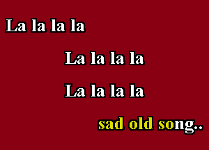La la la la

La la la la

La la la la

sad old song..