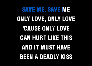 SAVE ME, SAVE ME
ONLY LOVE, ONLY LOVE
'CAU SE ONLY LOVE
CAN HURT LIKE THIS
AND IT MUST HAVE

BEEN A DEADLY KISS l