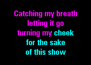 Catching my breath
letting it go

turning my cheek
for the sake
of this show