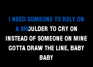 I NEED SOMEONE TO RELY ON
A SHOULDER T0 CRY 0H
INSTEAD OF SOMEONE 0H MINE
GOTTA DRAW THE LINE, BABY
BABY