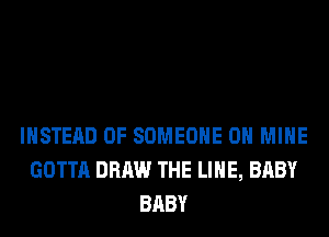 INSTEAD OF SOMEONE 0H MINE
GOTTA DRAW THE LINE, BABY
BABY