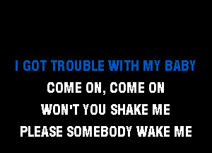 I GOT TROUBLE WITH MY BABY
COME ON, COME ON
WON'T YOU SHAKE ME
PLEASE SOMEBODY WAKE ME