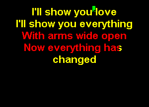 I'll show youulove
I'll show you everything
With arms wide open
Now everything has

changed