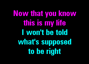 Now that you know
this is my life

I won't be told
what's supposed
to be right