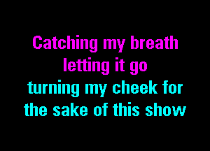 Catching my breath
letting it go

turning my cheek for
the sake of this show