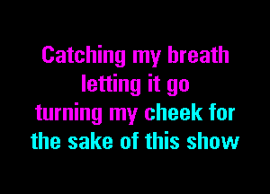 Catching my breath
letting it go

turning my cheek for
the sake of this show