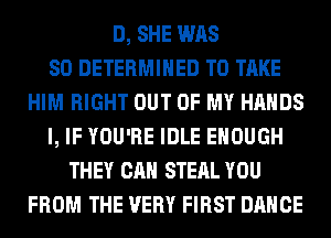 D, SHE WAS
80 DETERMINED TO TAKE
HIM RIGHT OUT OF MY HANDS
l, IF YOU'RE IDLE ENOUGH
THEY CAN STEAL YOU
FROM THE VERY FIRST DANCE