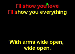 I'll show youulove
I'll show you everything

With arms wide open,
wide open.