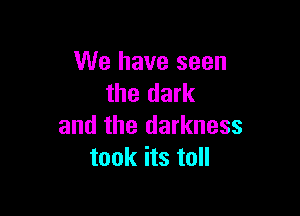 We have seen
the dark

and the darkness
took its toll