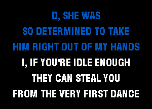D, SHE WAS
80 DETERMINED TO TAKE
HIM RIGHT OUT OF MY HANDS
l, IF YOU'RE IDLE ENOUGH
THEY CAN STEAL YOU
FROM THE VERY FIRST DANCE
