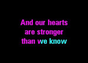 And our hearts

are stronger
than we know