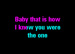 Baby that is how

I knew you were
the one
