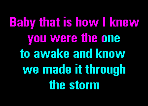 Baby that is how I knew
you were the one
to awake and know
we made it through
the storm