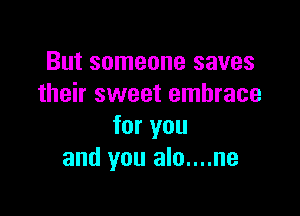 But someone saves
their sweet embrace

for you
and you alo....ne