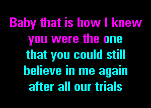 Baby that is how I knew
you were the one
that you could still
believe in me again
after all our trials