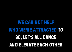 WE CAN NOT HELP
WHO WE'RE ATTRACTED T0
80, LET'S ALL DANCE
AND ELEVATE EACH OTHER