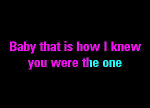 Baby that is how I knew

you were the one