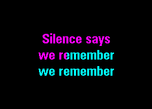 Silence says

we remember
we remember