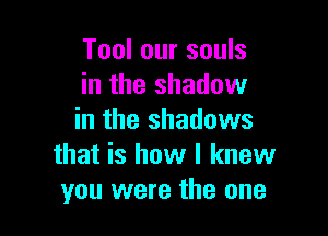 Tool our souls
in the shadow

in the shadows
that is how I knew
you were the one
