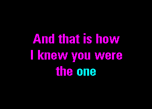 And that is how

I knew you were
the one