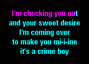 I'm checking you out
and your sweet desire
I'm coming over
to make you mi-i-ine
it's a crime hoy