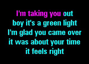 I'm taking you out
boy it's a green light
I'm glad you came over
it was about your time
it feels right