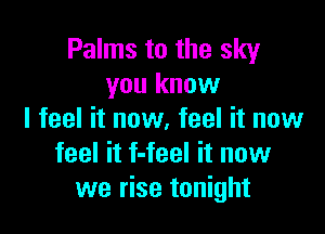 Palms to the sky
you know

I feel it now, feel it now
feel it f-feel it now
we rise tonight