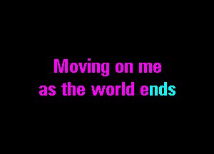 Moving on me

as the world ends