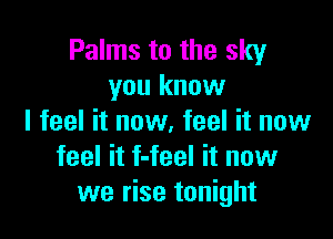 Palms to the sky
you know

I feel it now, feel it now
feel it f-feel it now
we rise tonight