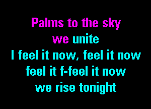 Palms to the sky
we unite

I feel it now, feel it now
feel it f-feel it now
we rise tonight