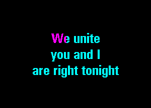We unite

you and I
are right tonight